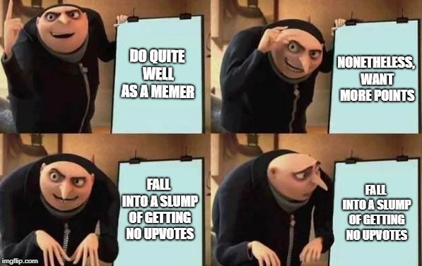 Gru's Plan | DO QUITE WELL AS A MEMER; NONETHELESS, WANT MORE POINTS; FALL INTO A SLUMP OF GETTING NO UPVOTES; FALL INTO A SLUMP OF GETTING NO UPVOTES | image tagged in gru's plan,memes,no upvotes | made w/ Imgflip meme maker