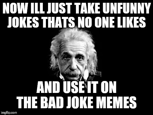 Albert Einstein 1 | NOW ILL JUST TAKE UNFUNNY JOKES THATS NO ONE LIKES; AND USE IT ON THE BAD JOKE MEMES | image tagged in memes,albert einstein 1 | made w/ Imgflip meme maker