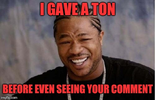 Yo Dawg Heard You Meme | I GAVE A TON BEFORE EVEN SEEING YOUR COMMENT | image tagged in memes,yo dawg heard you | made w/ Imgflip meme maker