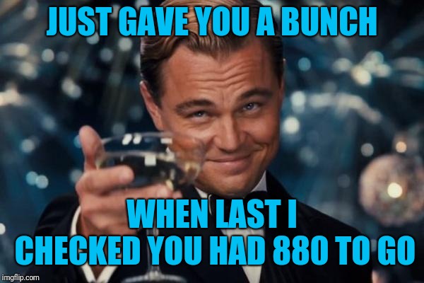 Leonardo Dicaprio Cheers Meme | JUST GAVE YOU A BUNCH WHEN LAST I CHECKED YOU HAD 880 TO GO | image tagged in memes,leonardo dicaprio cheers | made w/ Imgflip meme maker
