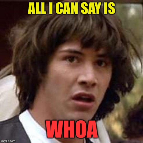 Conspiracy Keanu Meme | ALL I CAN SAY IS WHOA | image tagged in memes,conspiracy keanu | made w/ Imgflip meme maker