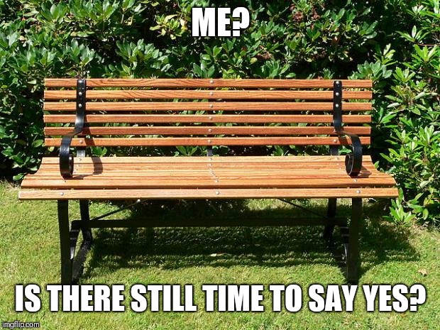 You've Been Benched | ME? IS THERE STILL TIME TO SAY YES? | image tagged in you've been benched | made w/ Imgflip meme maker