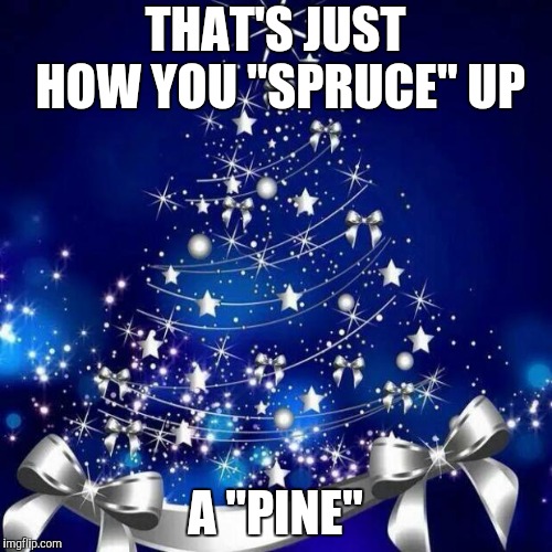 Merry Christmas  | THAT'S JUST HOW YOU "SPRUCE" UP A "PINE" | image tagged in merry christmas | made w/ Imgflip meme maker