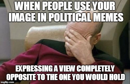 Captain Picard Facepalm Meme | WHEN PEOPLE USE YOUR IMAGE IN POLITICAL MEMES; EXPRESSING A VIEW COMPLETELY OPPOSITE TO THE ONE YOU WOULD HOLD | image tagged in memes,captain picard facepalm | made w/ Imgflip meme maker