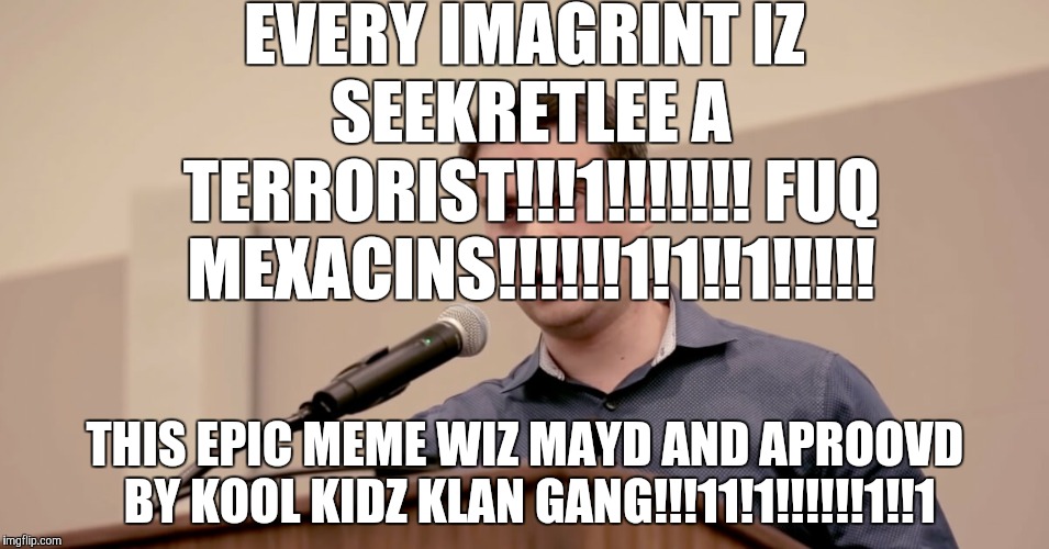 Ben Shapiro | EVERY IMAGRINT IZ SEEKRETLEE A TERRORIST!!!1!!!!!!! FUQ MEXACINS!!!!!!1!1!!1!!!!! THIS EPIC MEME WIZ MAYD AND APROOVD BY KOOL KIDZ KLAN GANG | image tagged in ben shapiro | made w/ Imgflip meme maker