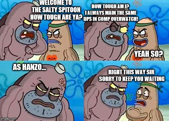 Welcome to the Salty Spitoon | WELCOME TO THE SALTY SPITOON HOW TOUGH ARE YA? HOW TOUGH AM I? I ALWAYS MAIN THE SAME DPS IN COMP OVERWATCH! YEAH SO? AS HANZO... RIGHT THIS WAY SIR SORRY TO KEEP YOU WAITING | image tagged in welcome to the salty spitoon | made w/ Imgflip meme maker