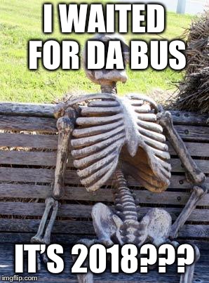 Waiting Skeleton Meme | I WAITED FOR DA BUS; IT’S 2018??? | image tagged in memes,waiting skeleton | made w/ Imgflip meme maker