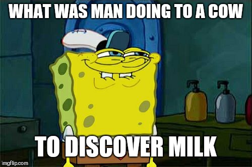 Don't You Squidward | WHAT WAS MAN DOING TO A COW; TO DISCOVER MILK | image tagged in memes,dont you squidward | made w/ Imgflip meme maker