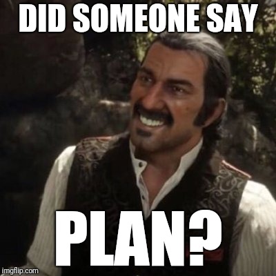 When you need a plan | DID SOMEONE SAY; PLAN? | image tagged in reddeadredemption,plan,dutch | made w/ Imgflip meme maker