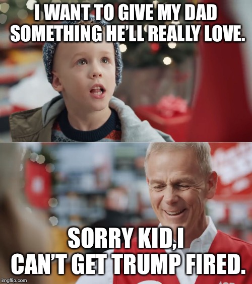 I want to get my daddy something he'll really really really love | I WANT TO GIVE MY DAD SOMETHING HE’LL REALLY LOVE. SORRY KID,I CAN’T GET TRUMP FIRED. | image tagged in i want to get my daddy something he'll really really really love | made w/ Imgflip meme maker