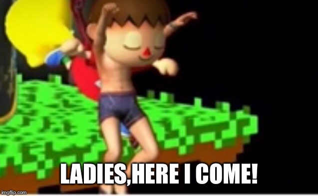 LADIES,HERE I COME! | image tagged in memes | made w/ Imgflip meme maker