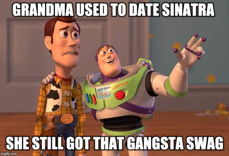 X, X Everywhere Meme | GRANDMA USED TO DATE SINATRA SHE STILL GOT THAT GANGSTA SWAG | image tagged in memes,x x everywhere | made w/ Imgflip meme maker