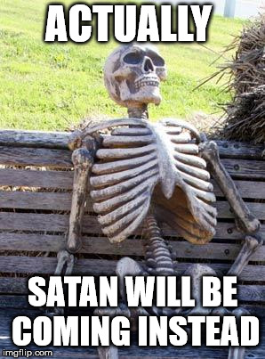 Waiting Skeleton Meme | ACTUALLY SATAN WILL BE COMING INSTEAD | image tagged in memes,waiting skeleton | made w/ Imgflip meme maker