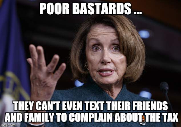 Good old Nancy Pelosi | POOR BASTARDS ... THEY CAN'T EVEN TEXT THEIR FRIENDS AND FAMILY TO COMPLAIN ABOUT THE TAX | image tagged in good old nancy pelosi | made w/ Imgflip meme maker