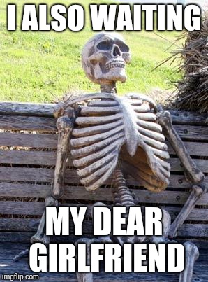Waiting Skeleton | I ALSO WAITING; MY DEAR GIRLFRIEND | image tagged in memes,waiting skeleton | made w/ Imgflip meme maker