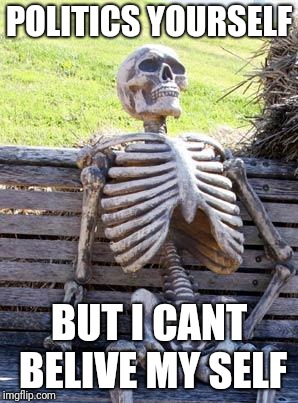 Waiting Skeleton | POLITICS YOURSELF; BUT I CANT BELIVE MY SELF | image tagged in memes,waiting skeleton | made w/ Imgflip meme maker