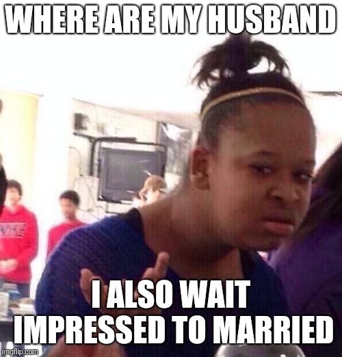Black Girl Wat Meme | WHERE ARE MY HUSBAND; I ALSO WAIT IMPRESSED TO MARRIED | image tagged in memes,black girl wat | made w/ Imgflip meme maker