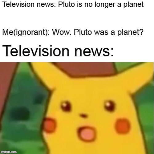 The television news | Television news: Pluto is no longer a planet; Me(ignorant): Wow. Pluto was a planet? Television news: | image tagged in memes,surprised pikachu | made w/ Imgflip meme maker