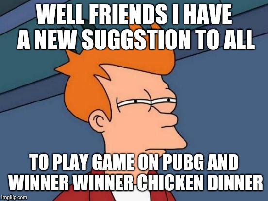 Futurama Fry | WELL FRIENDS I HAVE A NEW SUGGSTION TO ALL; TO PLAY GAME ON PUBG AND WINNER WINNER CHICKEN DINNER | image tagged in memes,futurama fry | made w/ Imgflip meme maker