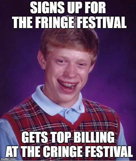 Star billing.... | SIGNS UP FOR THE FRINGE FESTIVAL; GETS TOP BILLING AT THE CRINGE FESTIVAL | image tagged in memes,bad luck brian,idiot,cringe,cringe worthy | made w/ Imgflip meme maker
