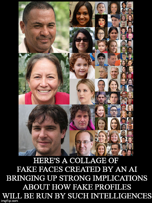 Scary When You Think About It | HERE'S A COLLAGE OF FAKE FACES CREATED BY AN AI BRINGING UP STRONG IMPLICATIONS ABOUT HOW FAKE PROFILES WILL BE RUN BY SUCH INTELLIGENCES | image tagged in artificial intelligence,fake faces,fake profiles,group think,mass manipulation | made w/ Imgflip meme maker