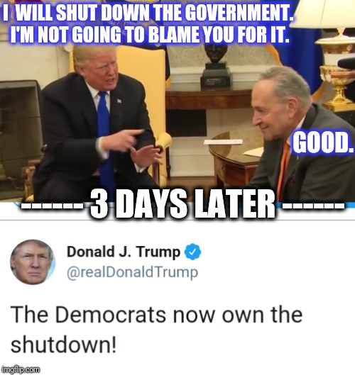 I  WILL SHUT DOWN THE GOVERNMENT. I'M NOT GOING TO BLAME YOU FOR IT. GOOD. ------ 3 DAYS LATER ------ | made w/ Imgflip meme maker