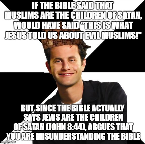 Scumbag Christian Kirk Cameron | IF THE BIBLE SAID THAT MUSLIMS ARE THE CHILDREN OF SATAN, WOULD HAVE SAID "THIS IS WHAT JESUS TOLD US ABOUT EVIL MUSLIMS!"; BUT SINCE THE BIBLE ACTUALLY SAYS JEWS ARE THE CHILDREN OF SATAN (JOHN 8:44), ARGUES THAT YOU ARE MISUNDERSTANDING THE BIBLE | image tagged in scumbag christian kirk cameron | made w/ Imgflip meme maker