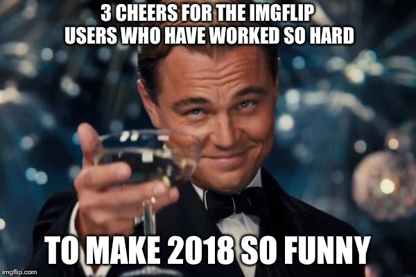 Leonardo Dicaprio Cheers | 3 CHEERS FOR THE IMGFLIP USERS WHO HAVE WORKED SO HARD; TO MAKE 2018 SO FUNNY | image tagged in memes,leonardo dicaprio cheers | made w/ Imgflip meme maker