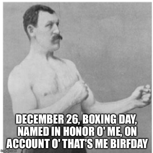 Boxing Day | DECEMBER 26, BOXING DAY, NAMED IN HONOR O' ME, ON ACCOUNT O' THAT'S ME BIRFDAY | image tagged in memes,overly manly man | made w/ Imgflip meme maker