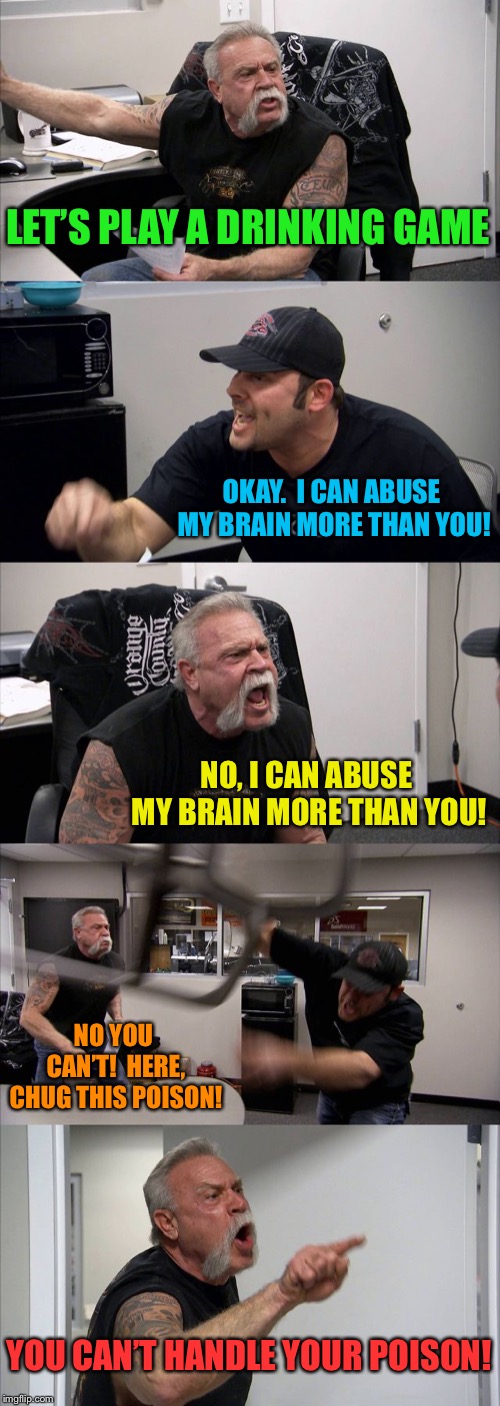 American Chopper Argument Meme | LET’S PLAY A DRINKING GAME OKAY.  I CAN ABUSE MY BRAIN MORE THAN YOU! NO, I CAN ABUSE MY BRAIN MORE THAN YOU! NO YOU CAN’T!  HERE, CHUG THIS | image tagged in memes,american chopper argument | made w/ Imgflip meme maker