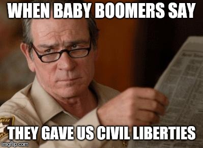 Tommy Lee Jones | WHEN BABY BOOMERS SAY; THEY GAVE US CIVIL LIBERTIES | image tagged in tommy lee jones | made w/ Imgflip meme maker