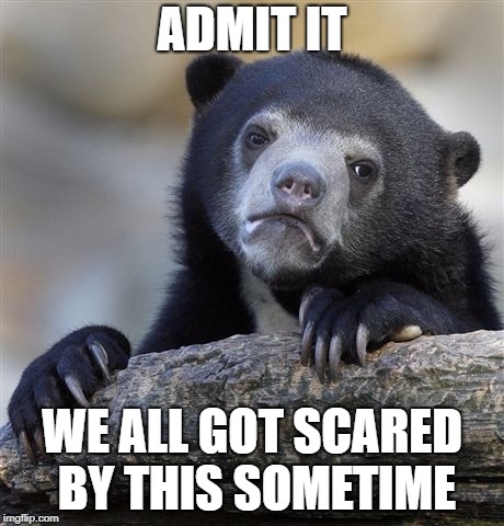 Confession Bear Meme | ADMIT IT WE ALL GOT SCARED BY THIS SOMETIME | image tagged in memes,confession bear | made w/ Imgflip meme maker