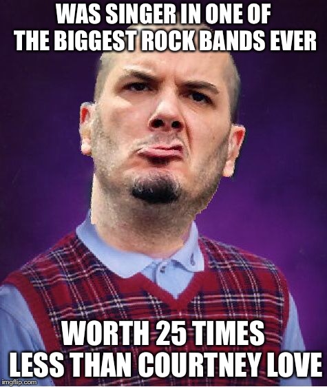WAS SINGER IN ONE OF THE BIGGEST ROCK BANDS EVER; WORTH 25 TIMES LESS THAN COURTNEY LOVE | image tagged in bad luck phil anselmo,memes,funny | made w/ Imgflip meme maker