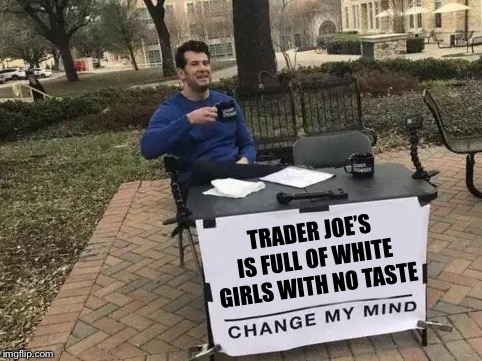 Change My Mind | TRADER JOE’S IS FULL OF WHITE GIRLS WITH NO TASTE | image tagged in change my mind,trader joes,memes,funny,so true | made w/ Imgflip meme maker