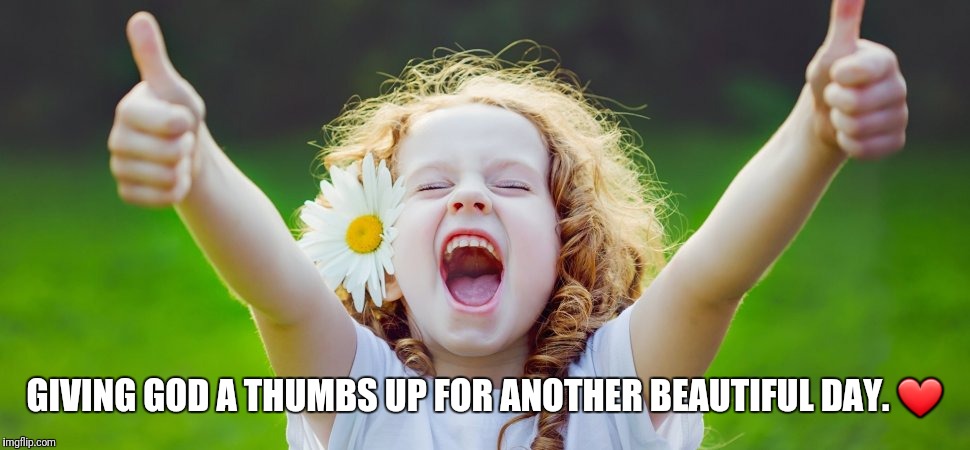 GIVING GOD A THUMBS UP FOR ANOTHER BEAUTIFUL DAY. ❤ | image tagged in joy | made w/ Imgflip meme maker