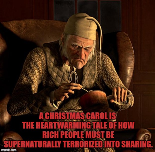Scumbag Scrooge | A CHRISTMAS CAROL IS THE HEARTWARMING TALE OF HOW RICH PEOPLE MUST BE SUPERNATURALLY TERRORIZED INTO SHARING. | image tagged in scumbag scrooge,christmas,funny,memes,funny memes | made w/ Imgflip meme maker