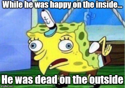 Mocking Spongebob | While he was happy on the inside... He was dead on the outside | image tagged in memes,mocking spongebob | made w/ Imgflip meme maker