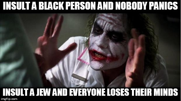 everyone loses their minds | INSULT A BLACK PERSON AND NOBODY PANICS; INSULT A JEW AND EVERYONE LOSES THEIR MINDS | image tagged in everyone loses their minds,black,jew,blacks,jews,insult | made w/ Imgflip meme maker