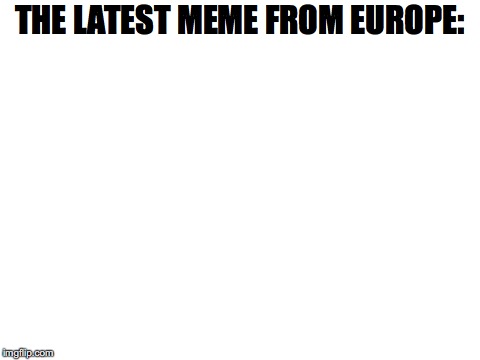 Blank White Template |  THE LATEST MEME FROM EUROPE: | image tagged in blank white template | made w/ Imgflip meme maker