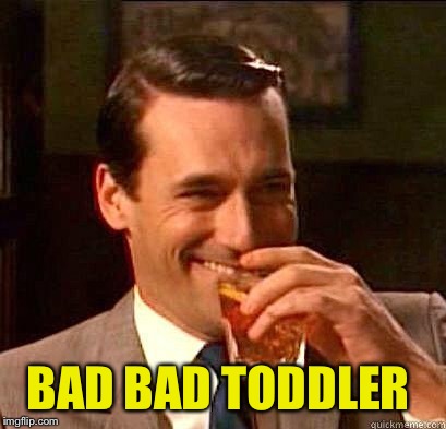 Laughing Don Draper | BAD BAD TODDLER | image tagged in laughing don draper | made w/ Imgflip meme maker