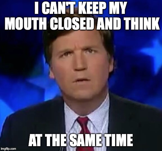 confused Tucker carlson | I CAN'T KEEP MY MOUTH CLOSED AND THINK; AT THE SAME TIME | image tagged in confused tucker carlson | made w/ Imgflip meme maker
