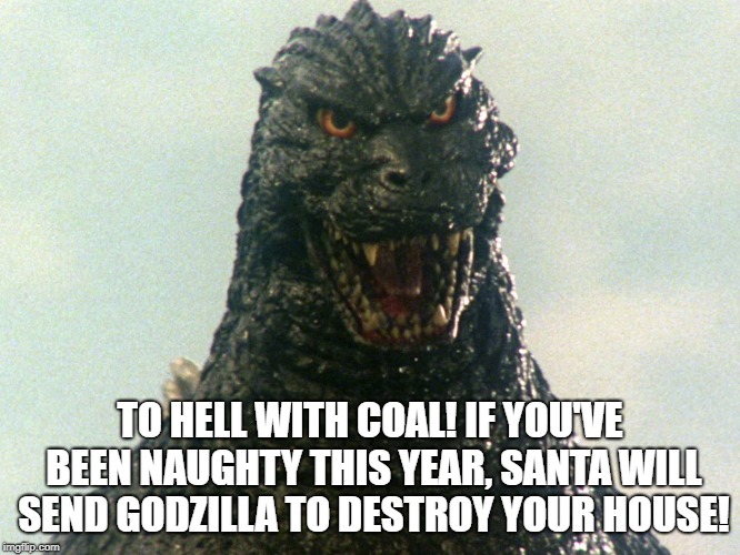 TO HELL WITH COAL! IF YOU'VE BEEN NAUGHTY THIS YEAR, SANTA WILL SEND GODZILLA TO DESTROY YOUR HOUSE! | image tagged in merry christmas,godzilla | made w/ Imgflip meme maker