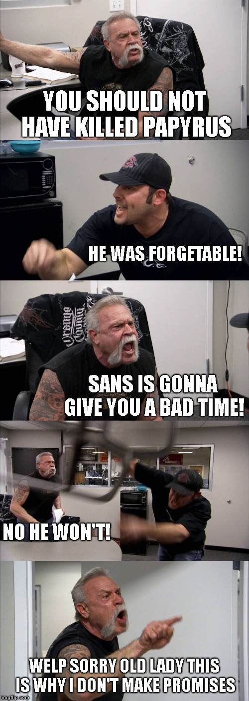 American Chopper Argument | YOU SHOULD NOT HAVE KILLED PAPYRUS; HE WAS FORGETABLE! SANS IS GONNA GIVE YOU A BAD TIME! NO HE WON'T! WELP SORRY OLD LADY THIS IS WHY I DON'T MAKE PROMISES | image tagged in memes,american chopper argument,sans | made w/ Imgflip meme maker