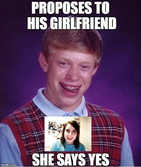When good luck is bad | PROPOSES TO HIS GIRLFRIEND; SHE SAYS YES | image tagged in memes,overly attached girlfriend,bad luck brian | made w/ Imgflip meme maker
