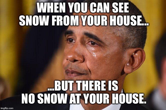 crying Obama  | WHEN YOU CAN SEE SNOW FROM YOUR HOUSE... ...BUT THERE IS NO SNOW AT YOUR HOUSE. | image tagged in crying obama | made w/ Imgflip meme maker