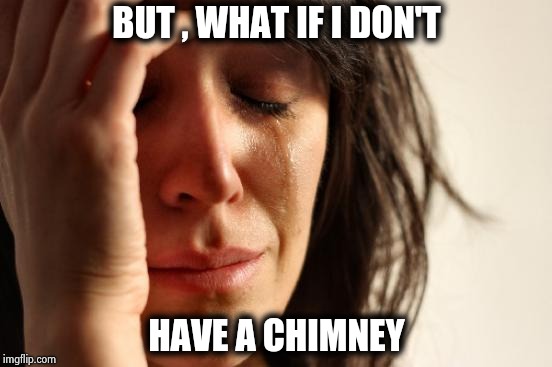 First World Problems Meme | BUT , WHAT IF I DON'T HAVE A CHIMNEY | image tagged in memes,first world problems | made w/ Imgflip meme maker