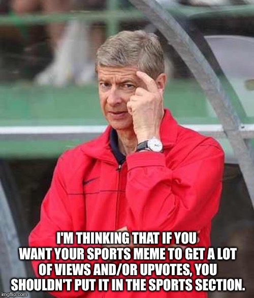 Go elsewhere. | I'M THINKING THAT IF YOU WANT YOUR SPORTS MEME TO GET A LOT OF VIEWS AND/OR UPVOTES, YOU SHOULDN'T PUT IT IN THE SPORTS SECTION. | image tagged in roll safe wenger | made w/ Imgflip meme maker