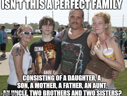 The traditional white christian family | ISN'T THIS A PERFECT FAMILY; CONSISTING OF A DAUGHTER, A SON, A MOTHER, A FATHER, AN AUNT, AN UNCLE, TWO BROTHERS AND TWO SISTERS? | image tagged in white trash family,scumbag,traditions,white privilege,christian values | made w/ Imgflip meme maker
