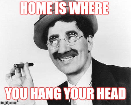 Groucho Marx | HOME IS WHERE YOU HANG YOUR HEAD | image tagged in groucho marx | made w/ Imgflip meme maker