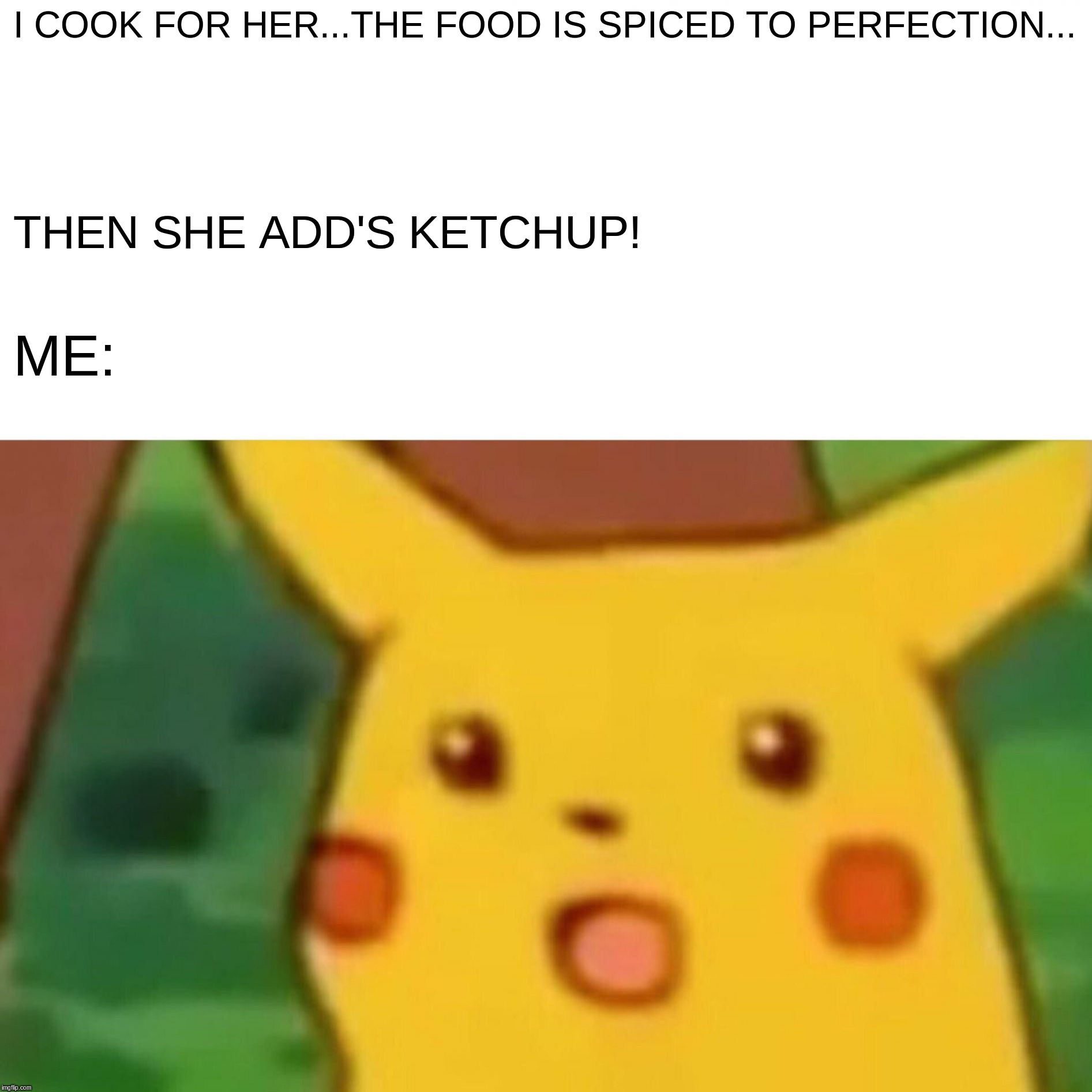Surprised Pikachu Meme | I COOK FOR HER...THE FOOD IS SPICED TO PERFECTION... THEN SHE ADD'S KETCHUP! ME: | image tagged in memes,surprised pikachu,spice,food,wife,girlfriend | made w/ Imgflip meme maker